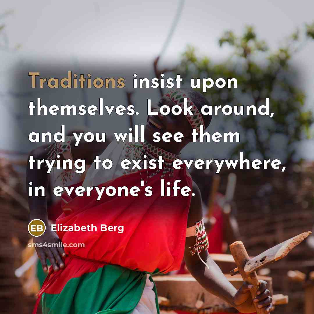 “Traditions insist upon themselves. Look around, and you will see them trying to exist everywhere, in everyone's life.” quote by Elizabeth Berg