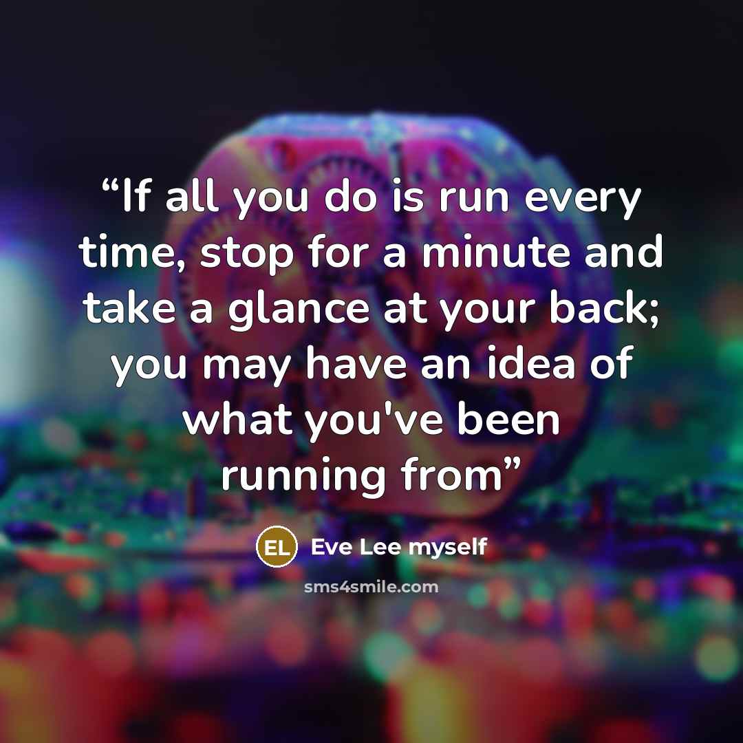 “If all you do is run every time, stop for a minute and take a glance at your back; you may have an idea of what you've been running from” quote by Eve Lee myself