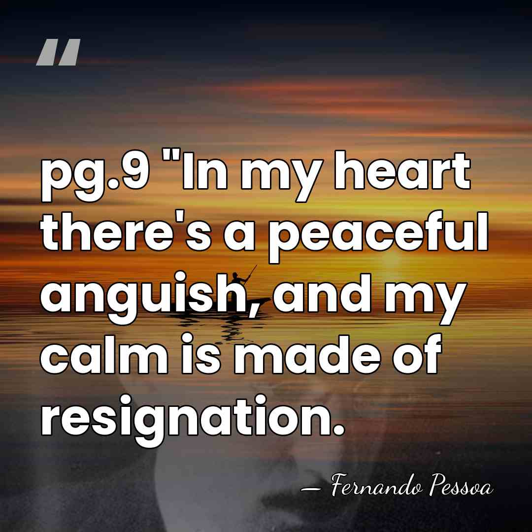 pg.9 "In my heart there's a peaceful anguish, and my calm is&hellip; - Fernando Pessoa