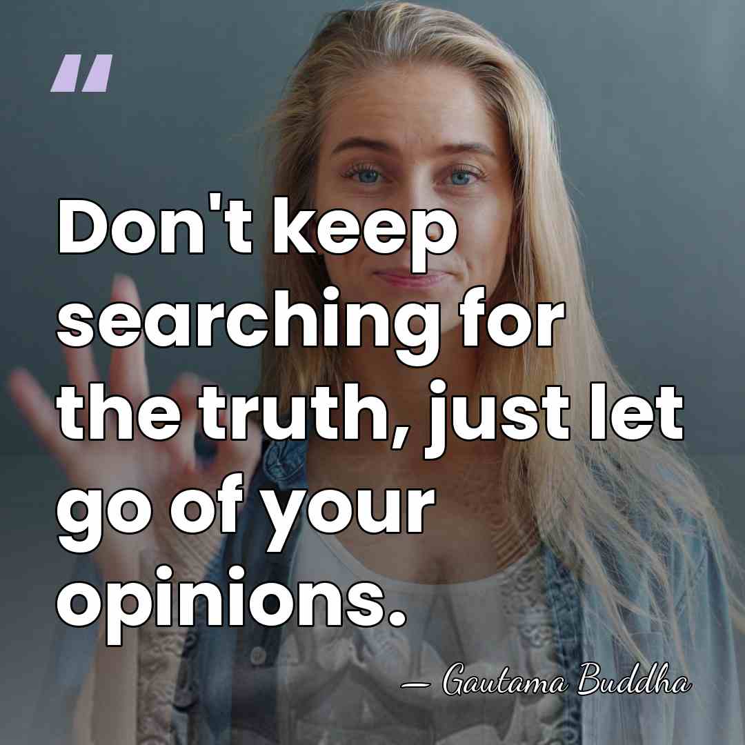 Don't keep searching for the truth, just let go of your opinions. - Gautama Buddha