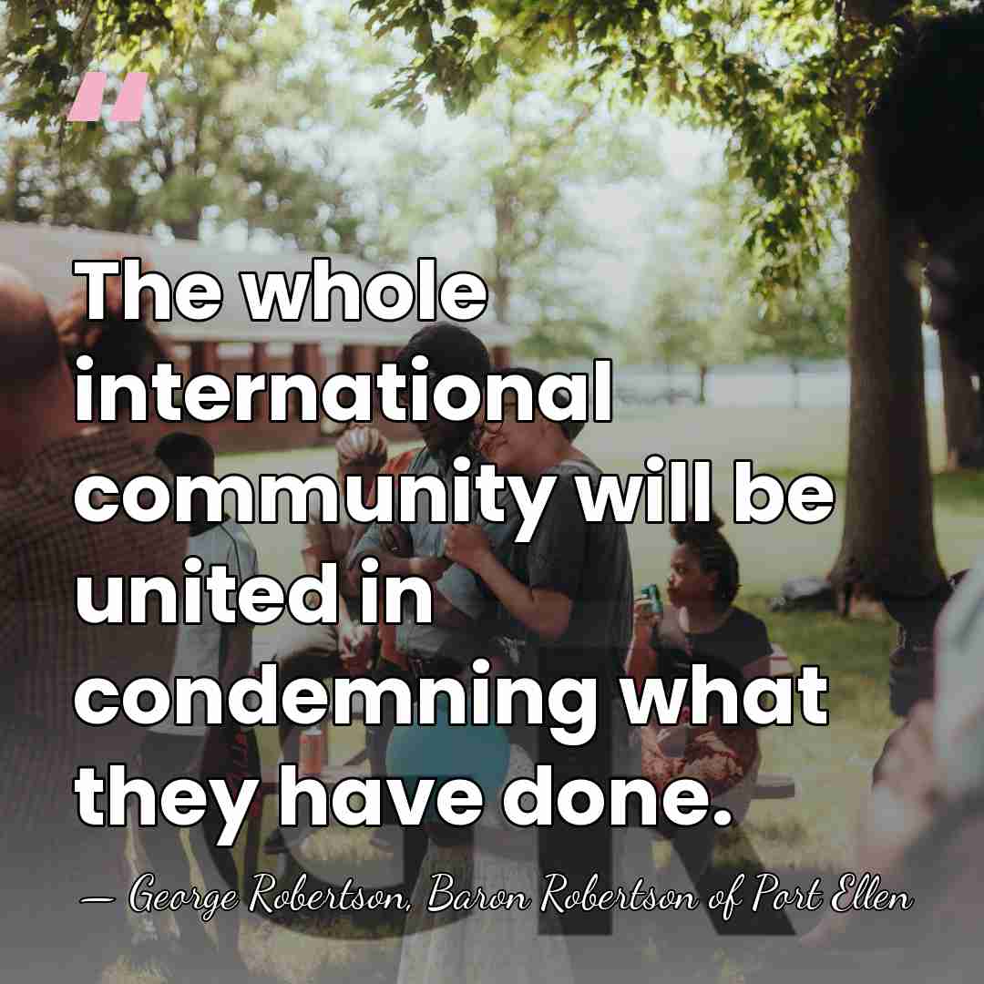 The whole international community will be united in condemning what they have&hellip; - George Robertson, Baron Robertson of Port Ellen
