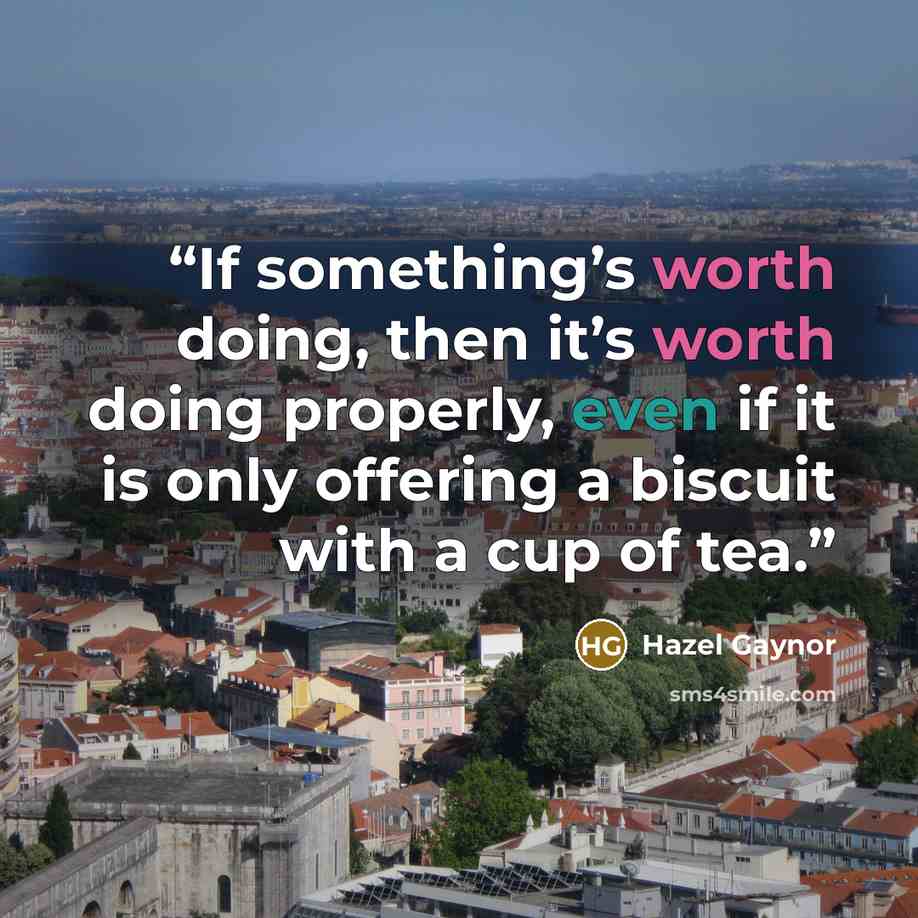 “If something’s worth doing, then it’s worth doing properly, even if it is only offering a biscuit with a cup of tea.” quote by Hazel Gaynor