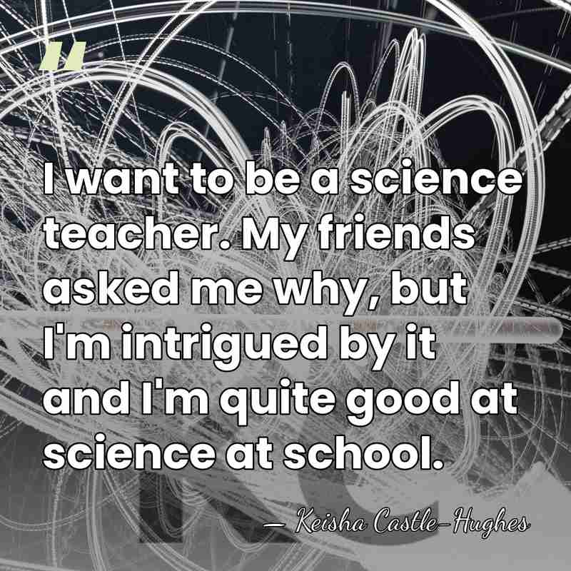 I want to be a science teacher. My friends asked me why,&hellip; - Keisha Castle-Hughes