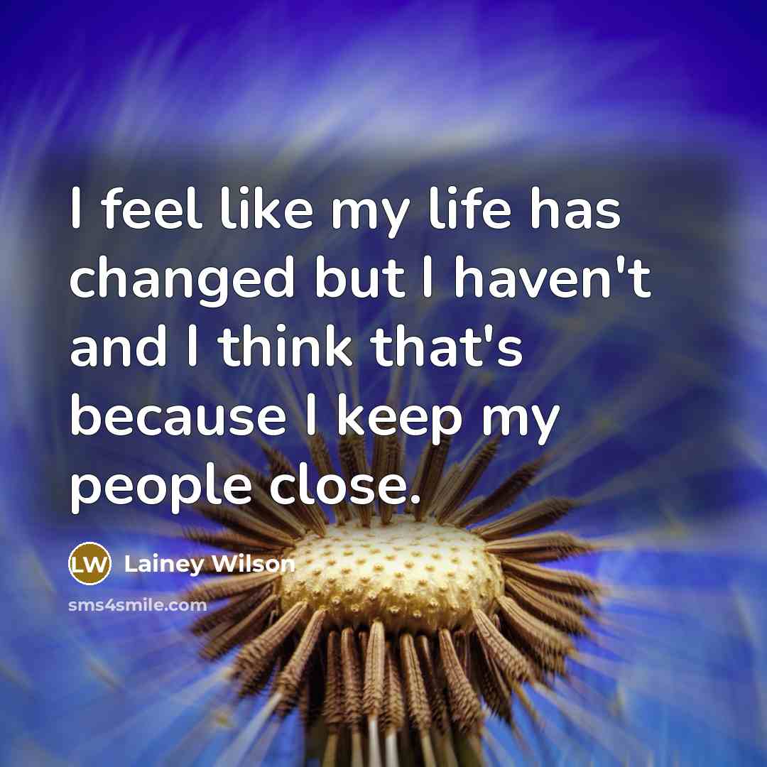 “I feel like my life has changed but I haven't and I think that's because I keep my people close.” quote by Lainey Wilson