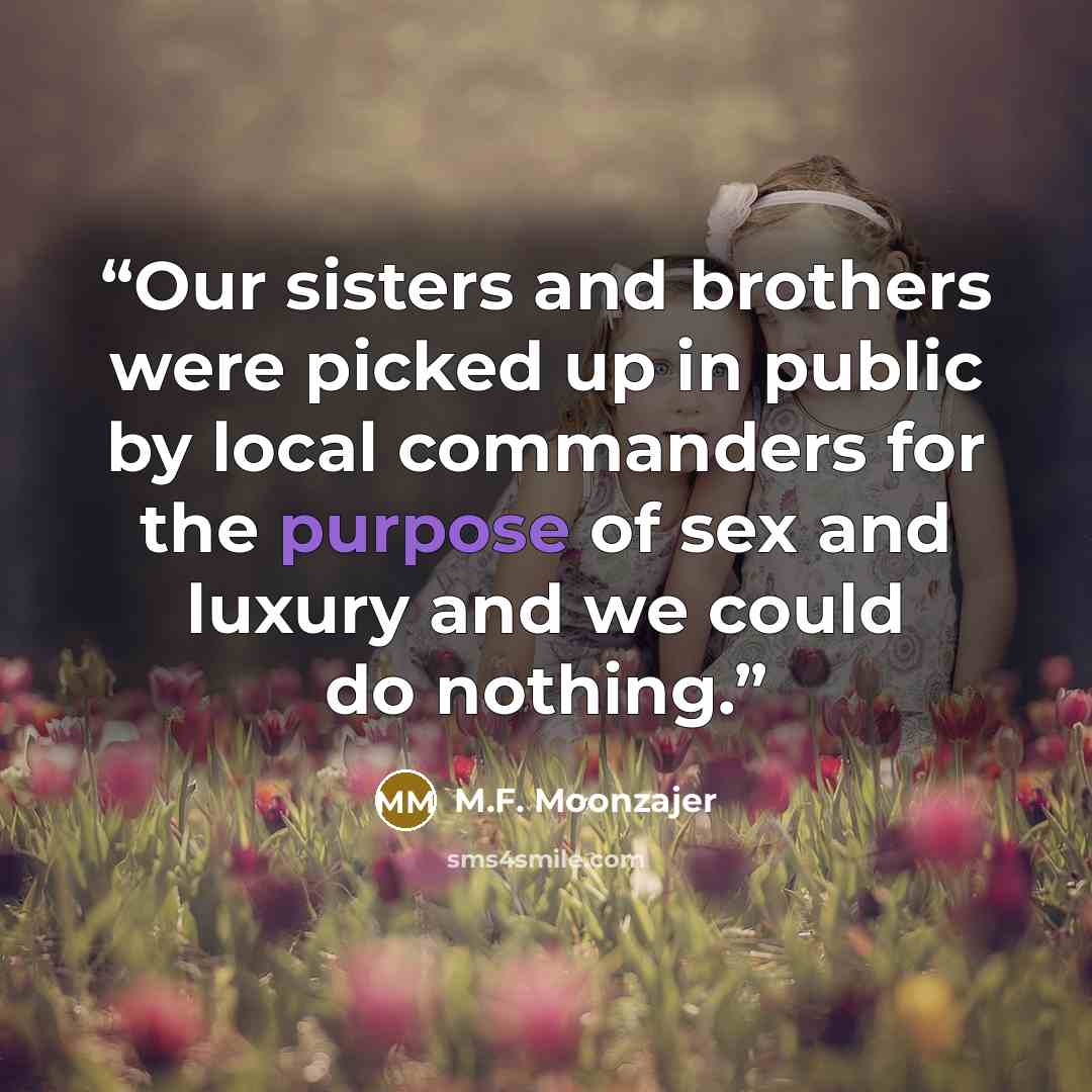 “Our sisters and brothers were picked up in public by local commanders for the purpose of sex and luxury and we could do nothing.” quote by M.F. Moonzajer