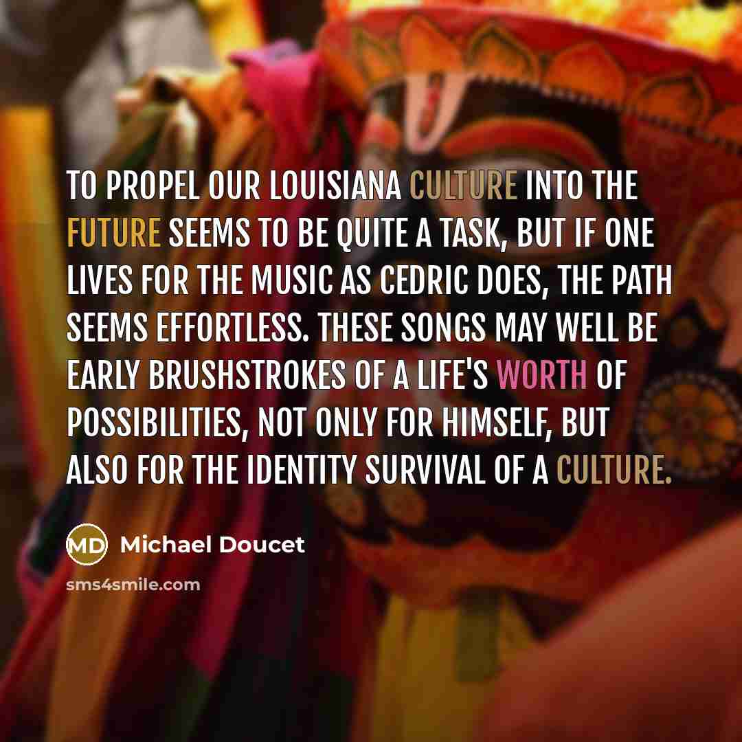 “To propel our Louisiana culture into the future seems to be quite a task, but if one lives for the music as Cedric does, the path seems effortless. These songs may well be early brushstrokes of a life's worth of possibilities, not only for himself, but also for the identity survival of a culture.” quote by Michael Doucet