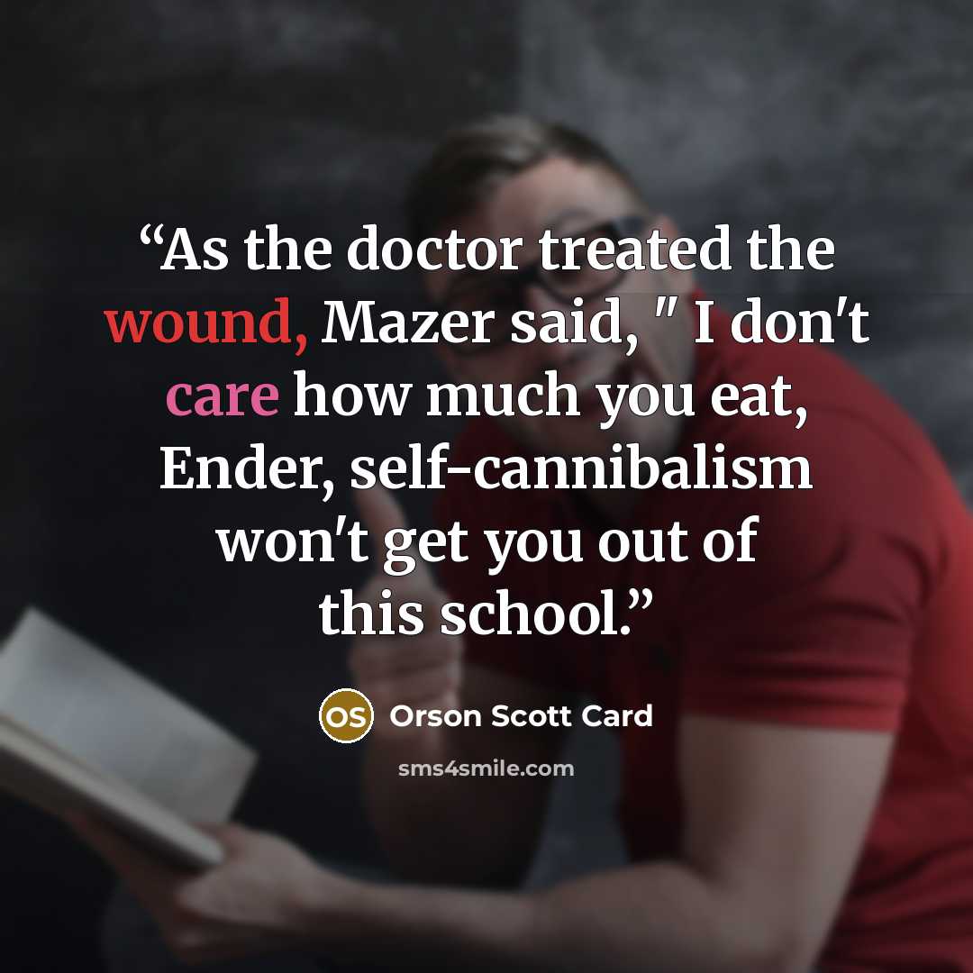 “As the doctor treated the wound, Mazer said, " I don't care how much you eat, Ender, self-cannibalism won't get you out of this school.” quote by Orson Scott Card