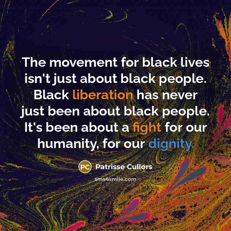 “The movement for black lives isn't just about black people. Black liberation has never just been about black people. It's been about a fight for our humanity, for our dignity.” quote by Patrisse Cullors