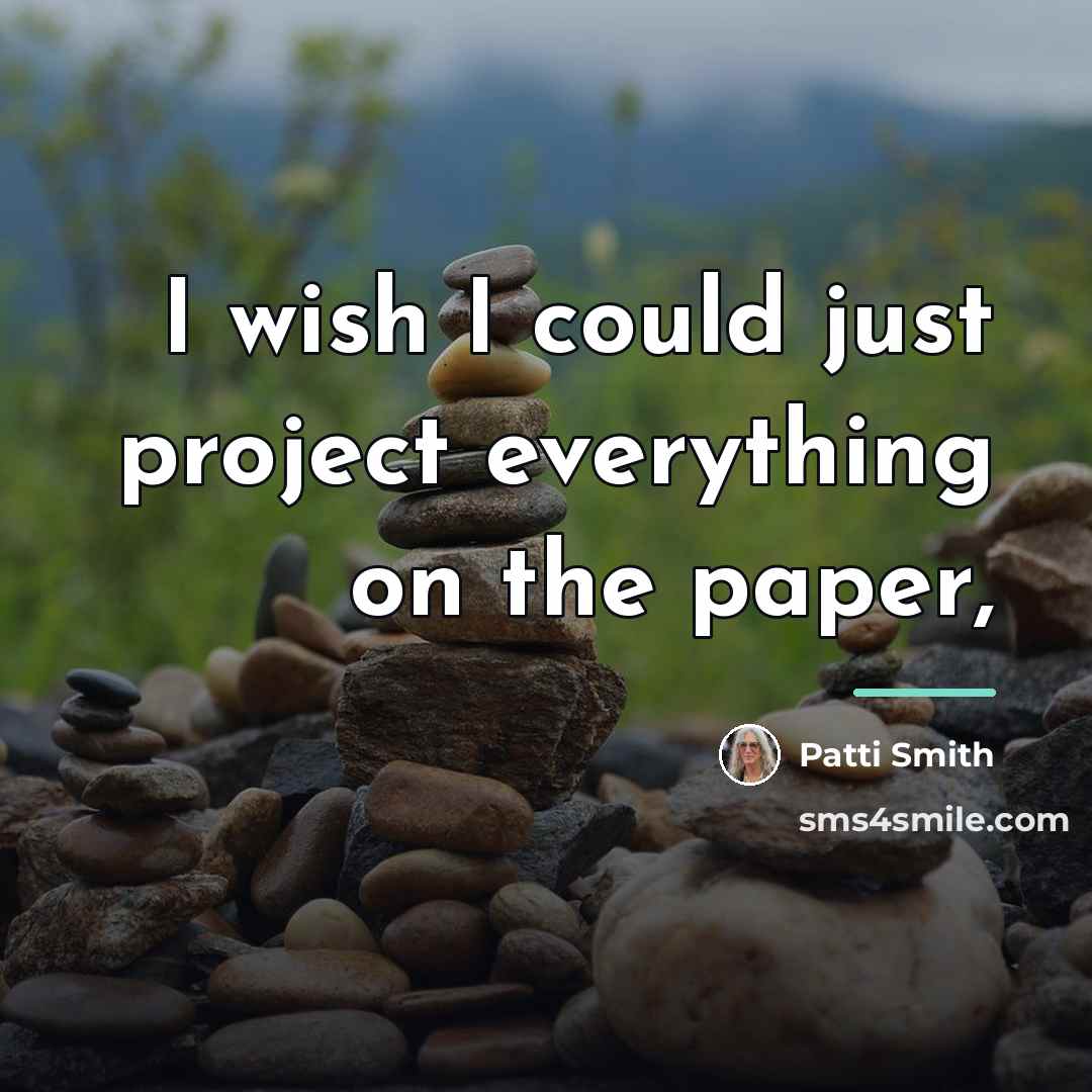 “I wish I could just project everything on the paper,…” quote by Patti Smith