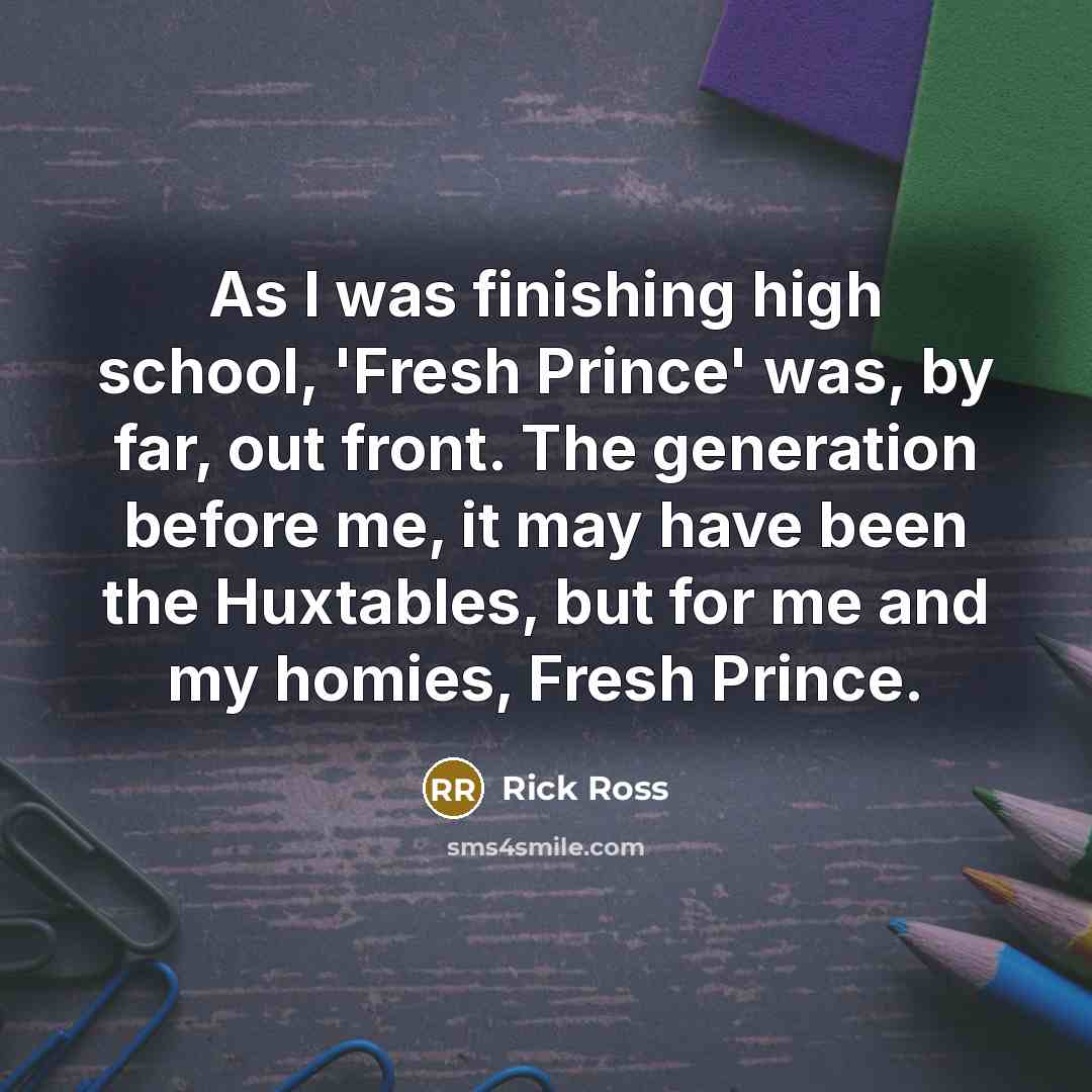 “As I was finishing high school, 'Fresh Prince' was, by far, out front. The generation before me, it may have been the Huxtables, but for me and my homies, Fresh Prince.” quote by Rick Ross