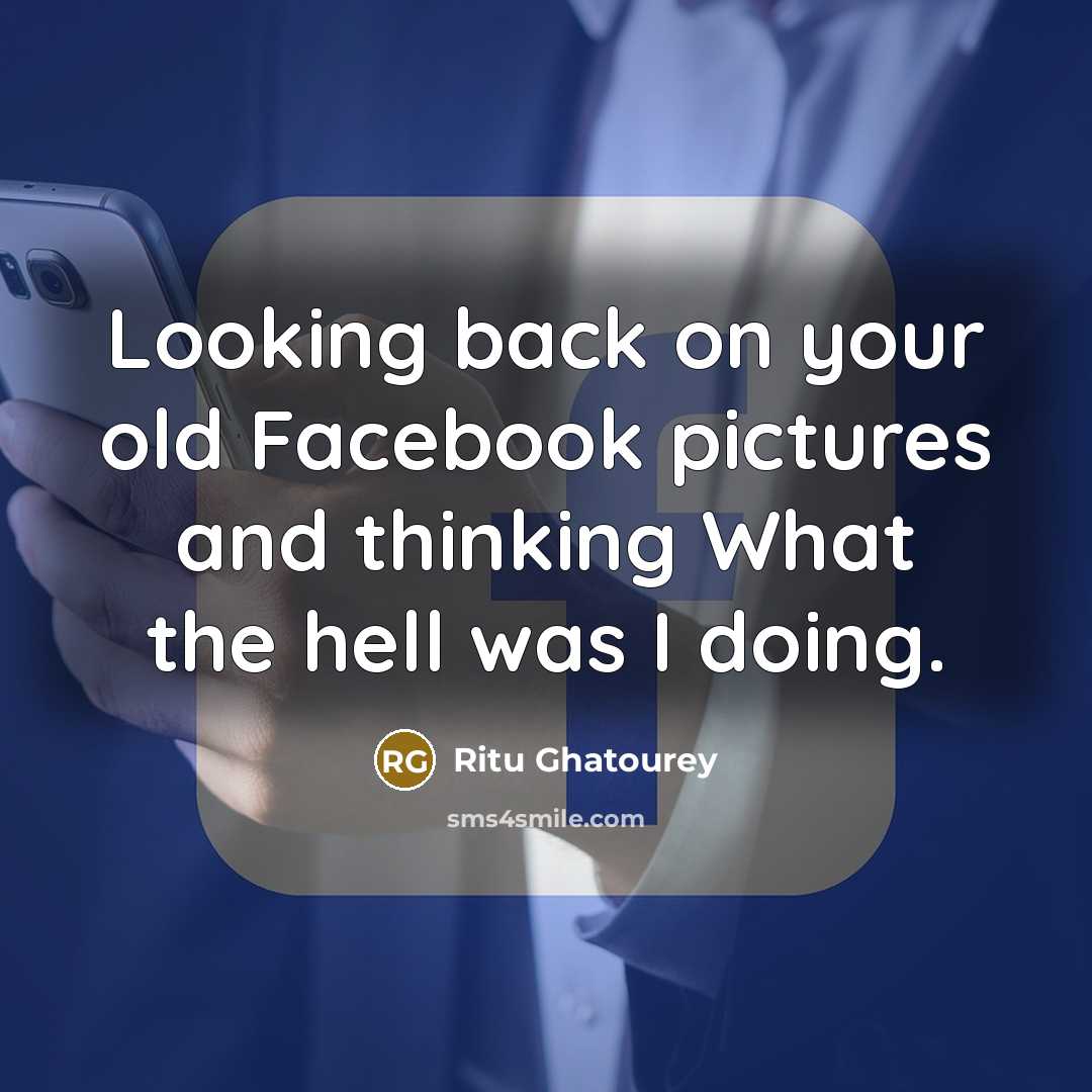 “Looking back on your old Facebook pictures and thinking What the hell was I doing.” quote by Ritu Ghatourey