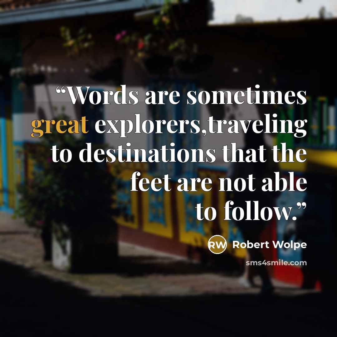 “Words are sometimes great explorers,traveling to destinations that the feet are not able to follow.” quote by Robert Wolpe