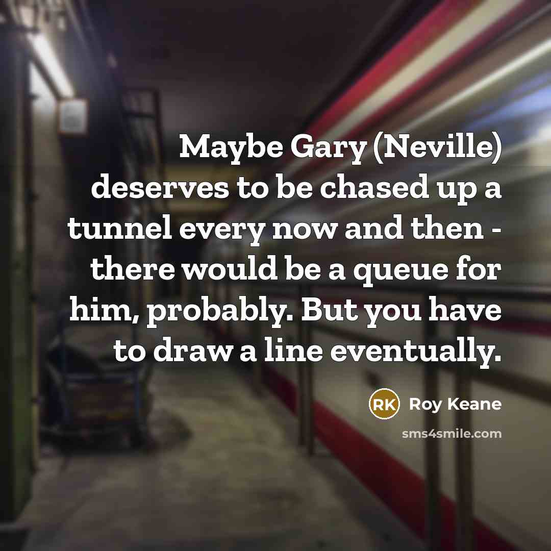 “Maybe Gary (Neville) deserves to be chased up a tunnel…” quote by Roy Keane