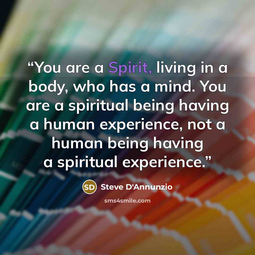 “You are a Spirit, living in a body, who has a mind. You are a spiritual being having a human experience, not a human being having a spiritual experience.” quote by Steve D'Annunzio