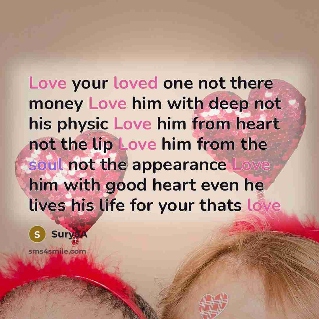 “Love your loved one not there money Love him with deep not his physic Love him from heart not the lip Love him from the soul not the appearance Love him with good heart even he lives his life for your thats love” quote by SuryaA