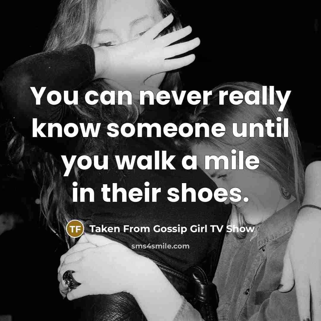 “You can never really know someone until you walk a mile in their shoes.” quote by Taken From Gossip Girl TV Show