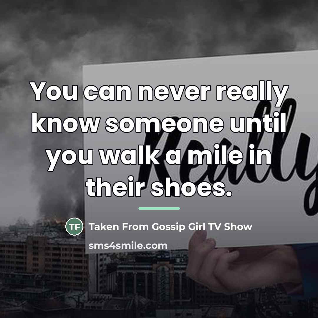 “You can never really know someone until you walk a…” quote by Taken From Gossip Girl TV Show