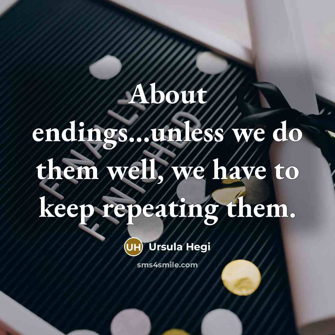 “About endings....unless we do them well, we have to keep…” quote by Ursula Hegi