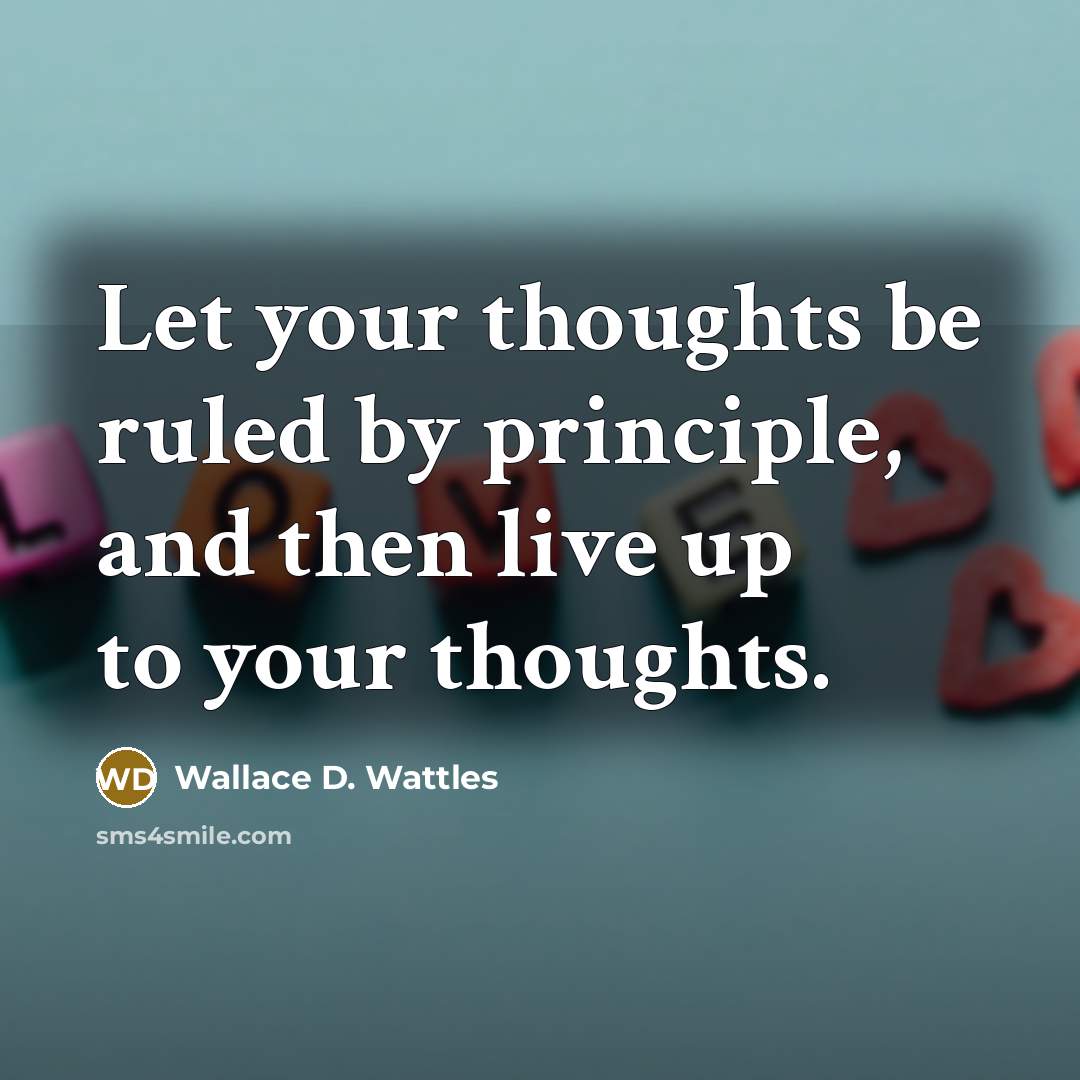 “Let your thoughts be ruled by principle, and then live up to your thoughts.” quote by Wallace D. Wattles