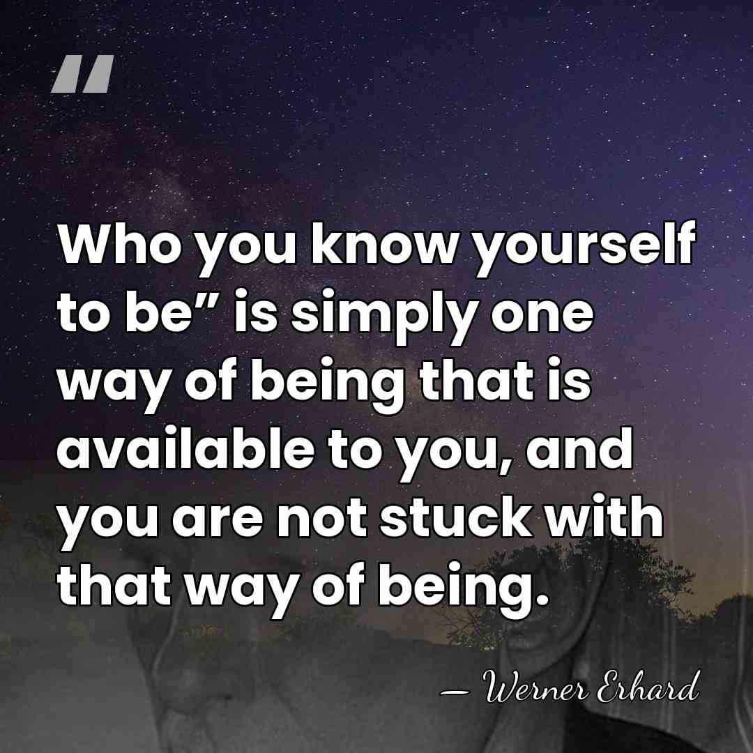 Who you know yourself to be” is simply one way of being&hellip; - Werner Erhard