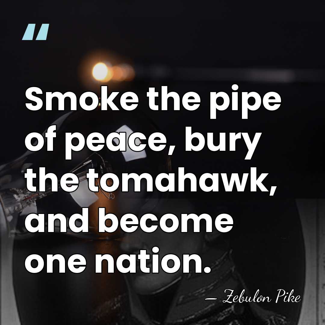 Smoke the pipe of peace, bury the tomahawk, and become one nation. - Zebulon Pike