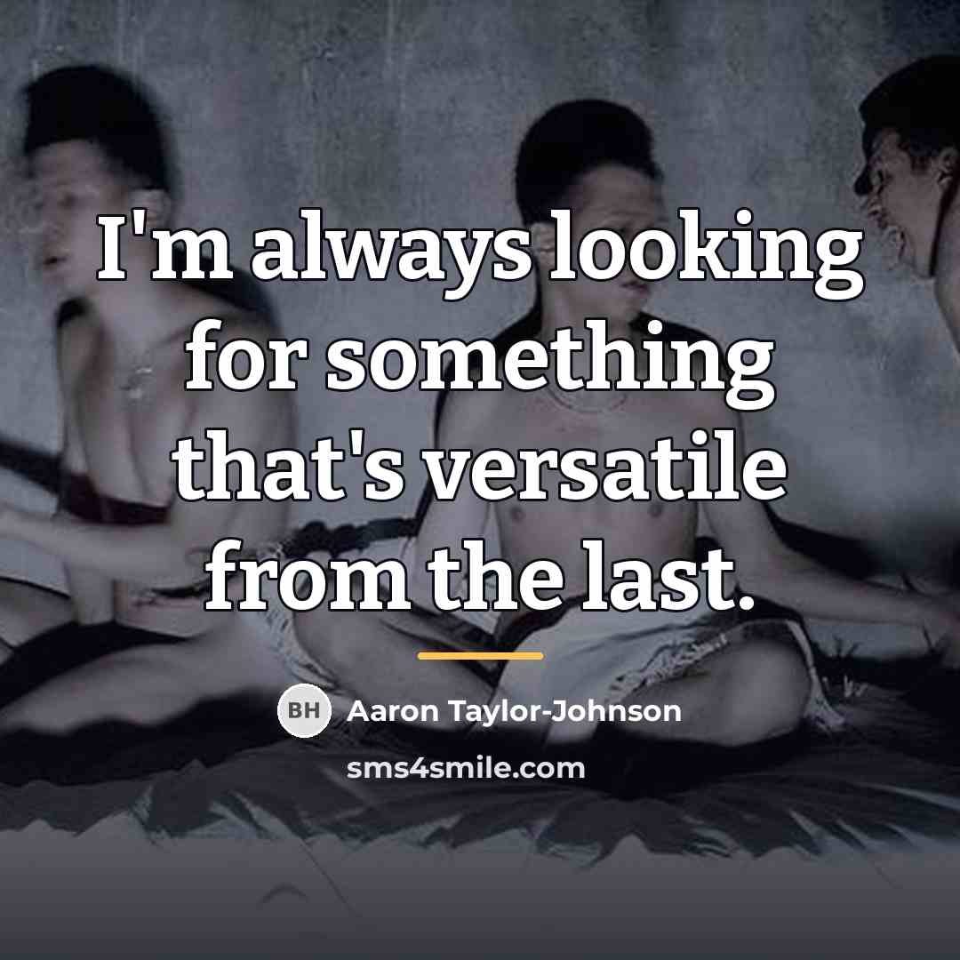 “I'm always looking for something that's versatile from the last.…” quote by Aaron Taylor-Johnson