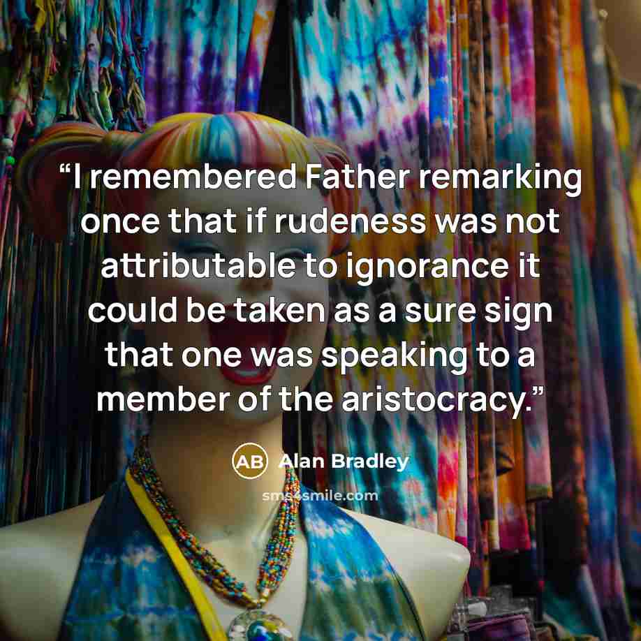 “I remembered Father remarking once that if rudeness was not attributable to ignorance it could be taken as a sure sign that one was speaking to a member of the aristocracy.” quote by Alan Bradley