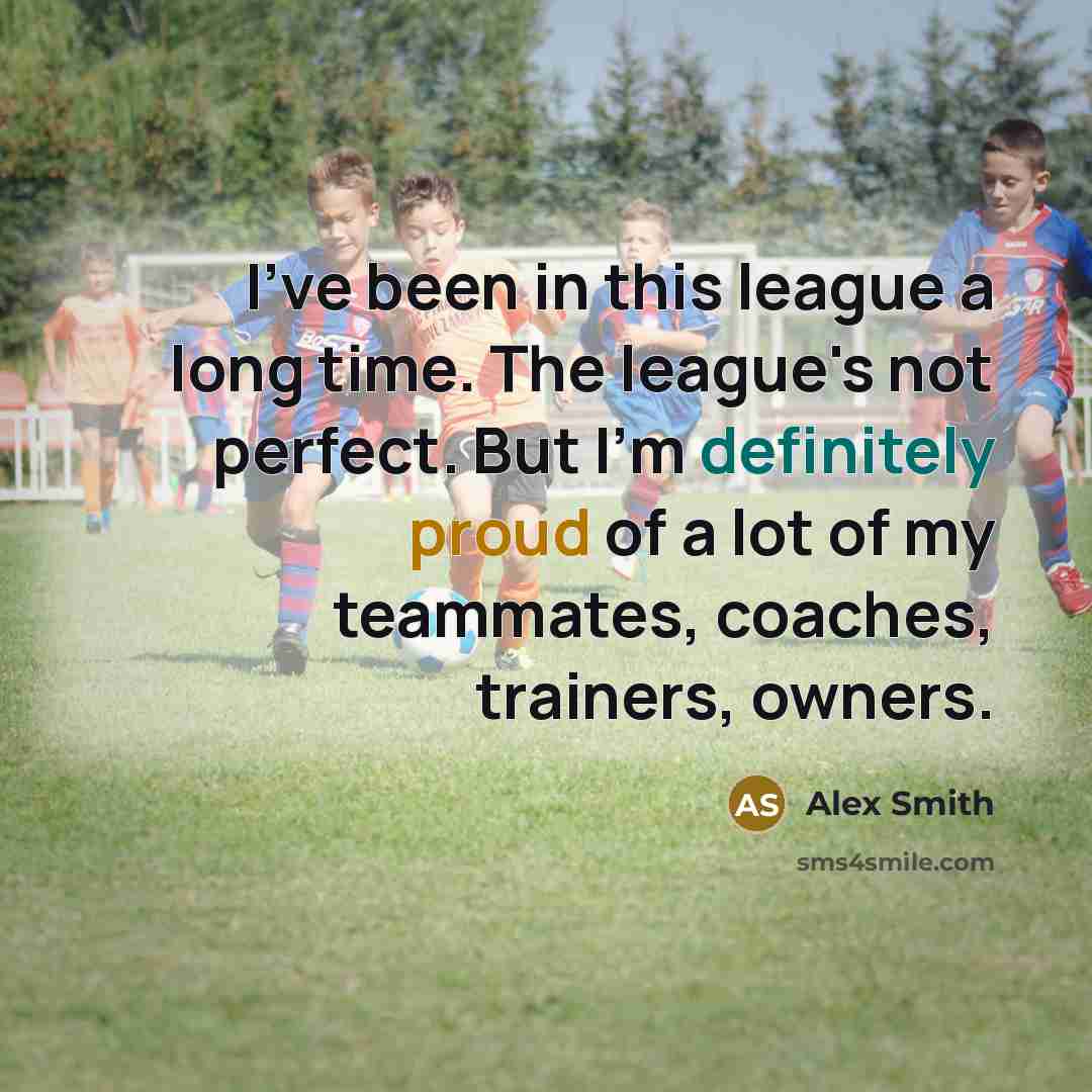 “I've been in this league a long time. The league's not perfect. But I'm definitely proud of a lot of my teammates, coaches, trainers, owners.” quote by Alex Smith