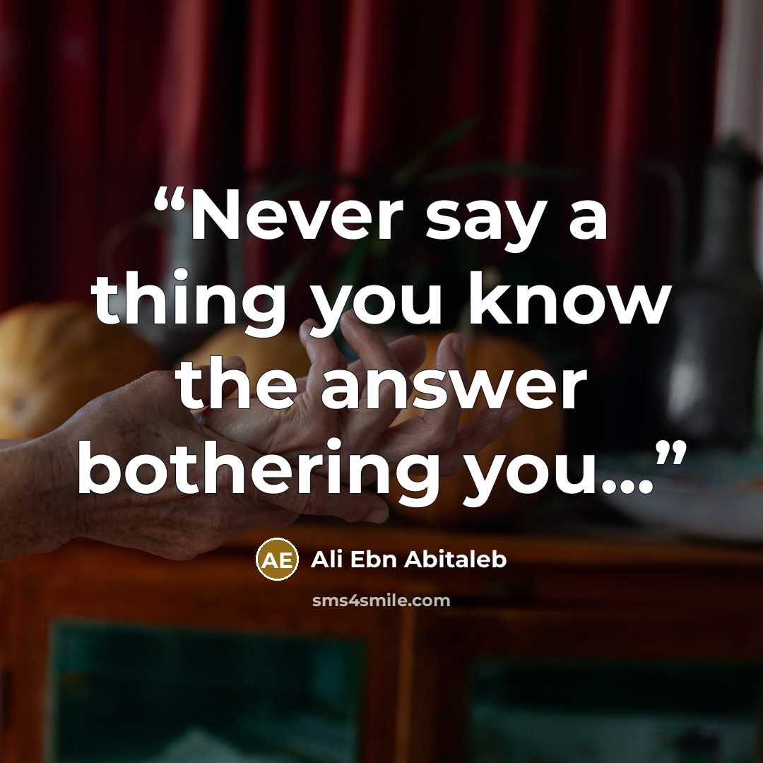 “Never say a thing you know the answer bothering you...” quote by Ali Ebn Abitaleb