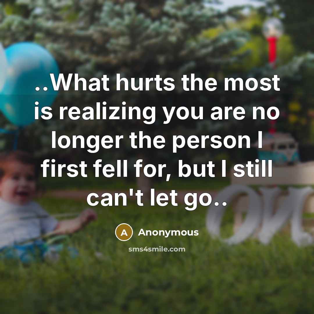 “..What hurts the most is realizing you are no longer the person I first fell for, but I still can't let go..” quote by Anonymous