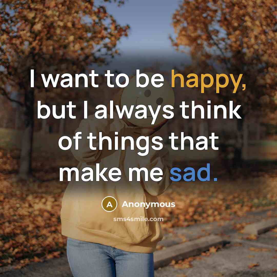 “I want to be happy, but I always think of things that make me sad.” quote by Anonymous