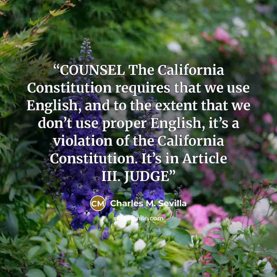 “COUNSEL The California Constitution requires that we use English, and to the extent that we don’t use proper English, it’s a violation of the California Constitution. It’s in Article III. JUDGE” quote by Charles M. Sevilla