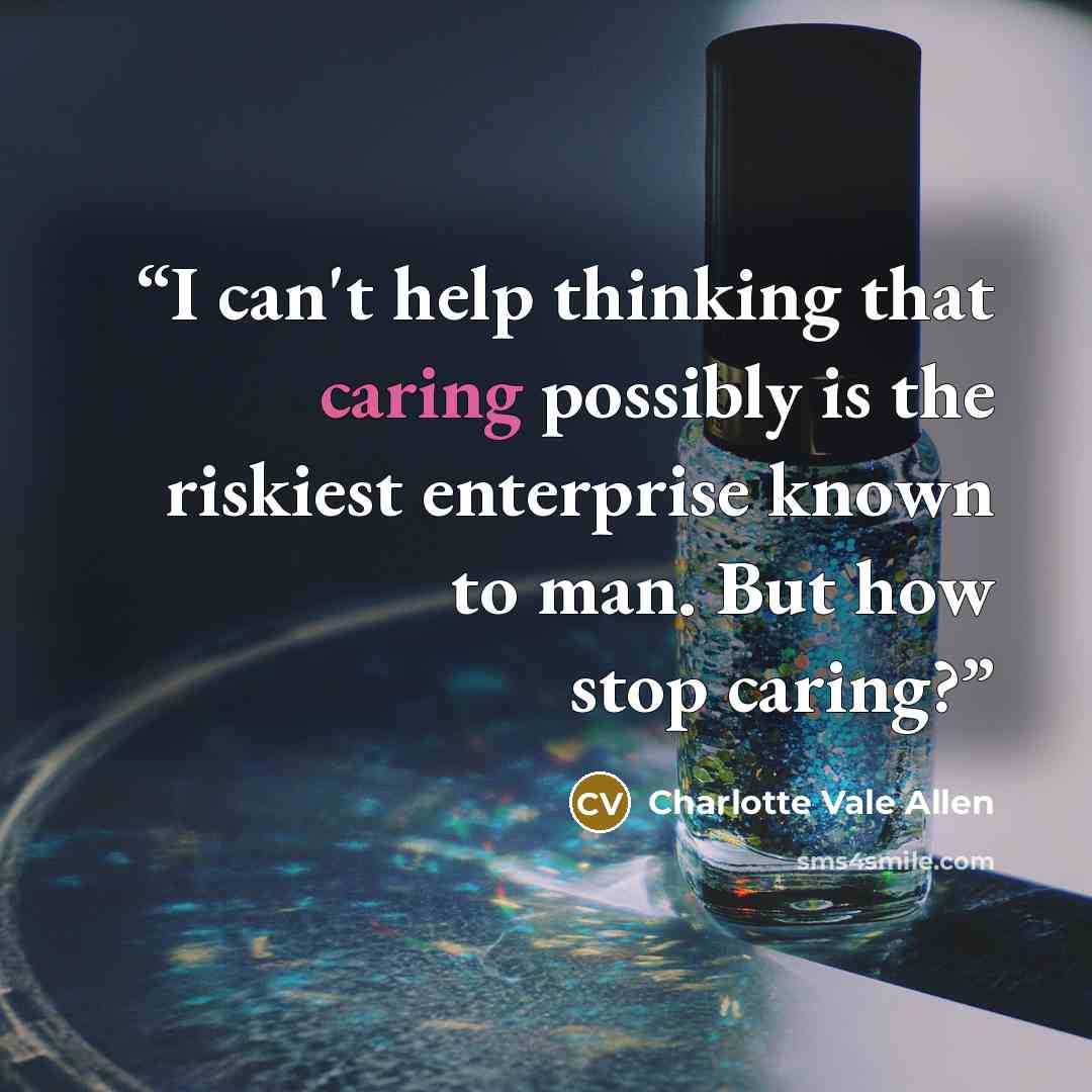 “I can't help thinking that caring possibly is the riskiest enterprise known to man. But how stop caring?” quote by Charlotte Vale Allen