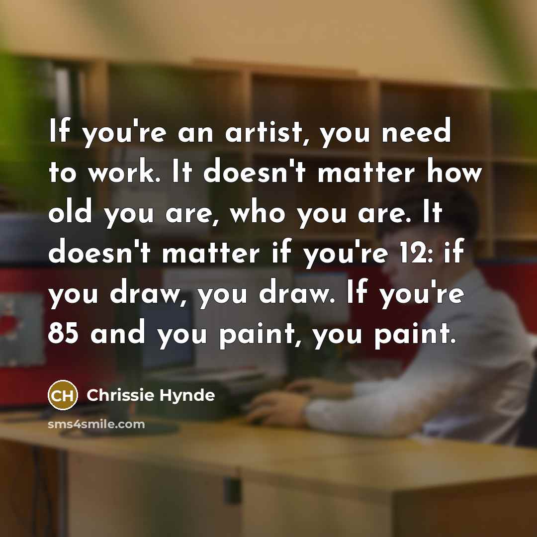 “If you're an artist, you need to work. It doesn't…” quote by Chrissie Hynde
