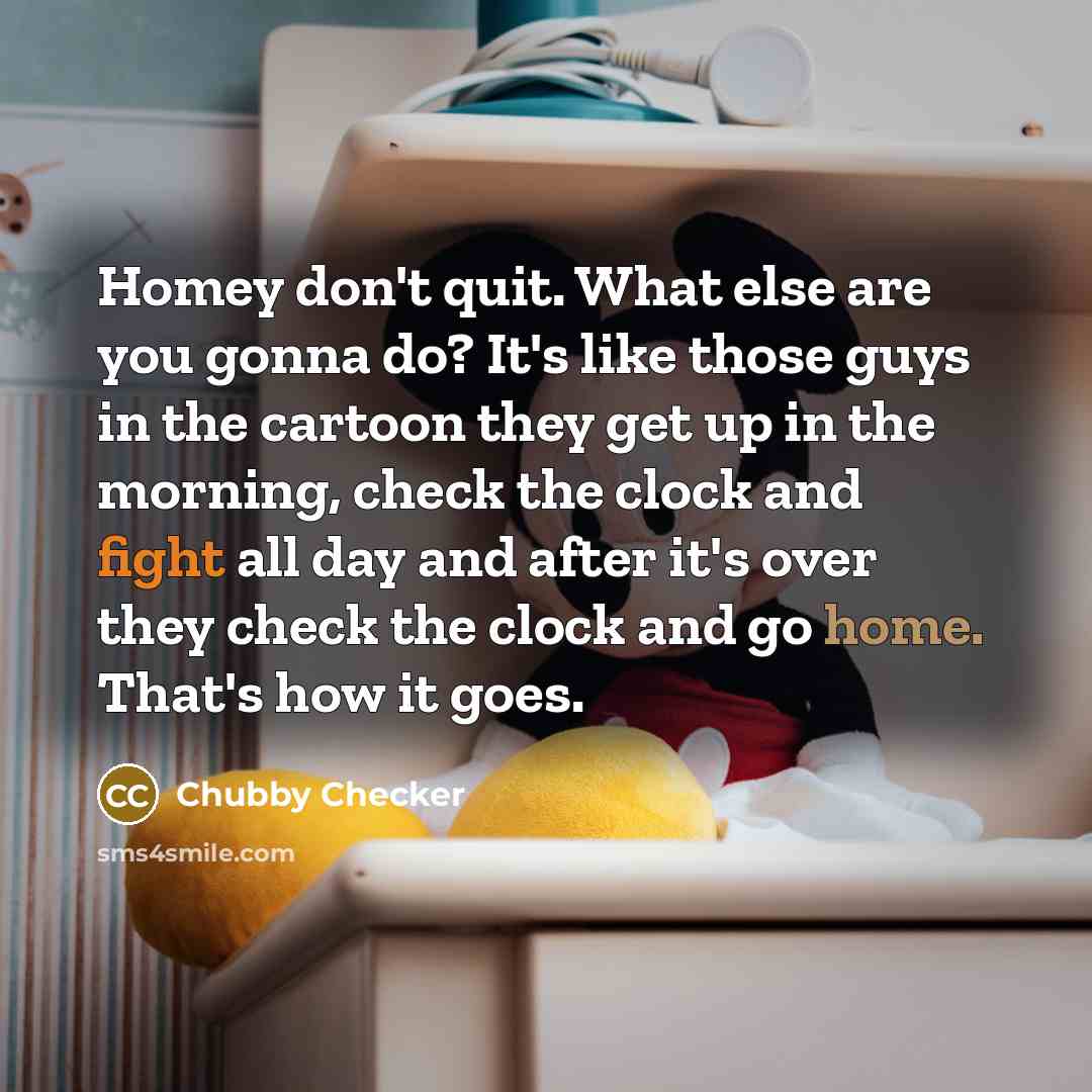 “Homey don't quit. What else are you gonna do? It's…” quote by Chubby Checker