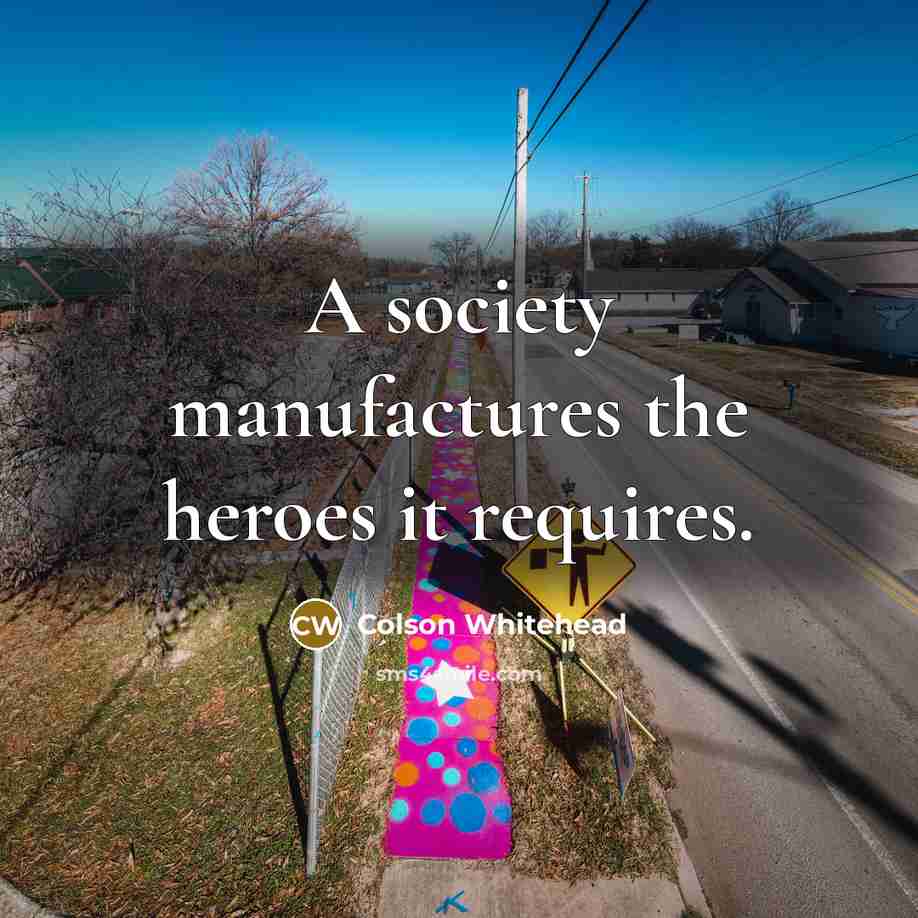 “A society manufactures the heroes it requires.…” quote by Colson Whitehead