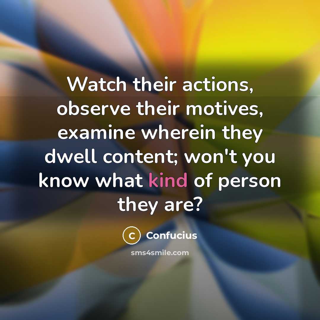 “Watch their actions, observe their motives, examine wherein they dwell…” quote by Confucius