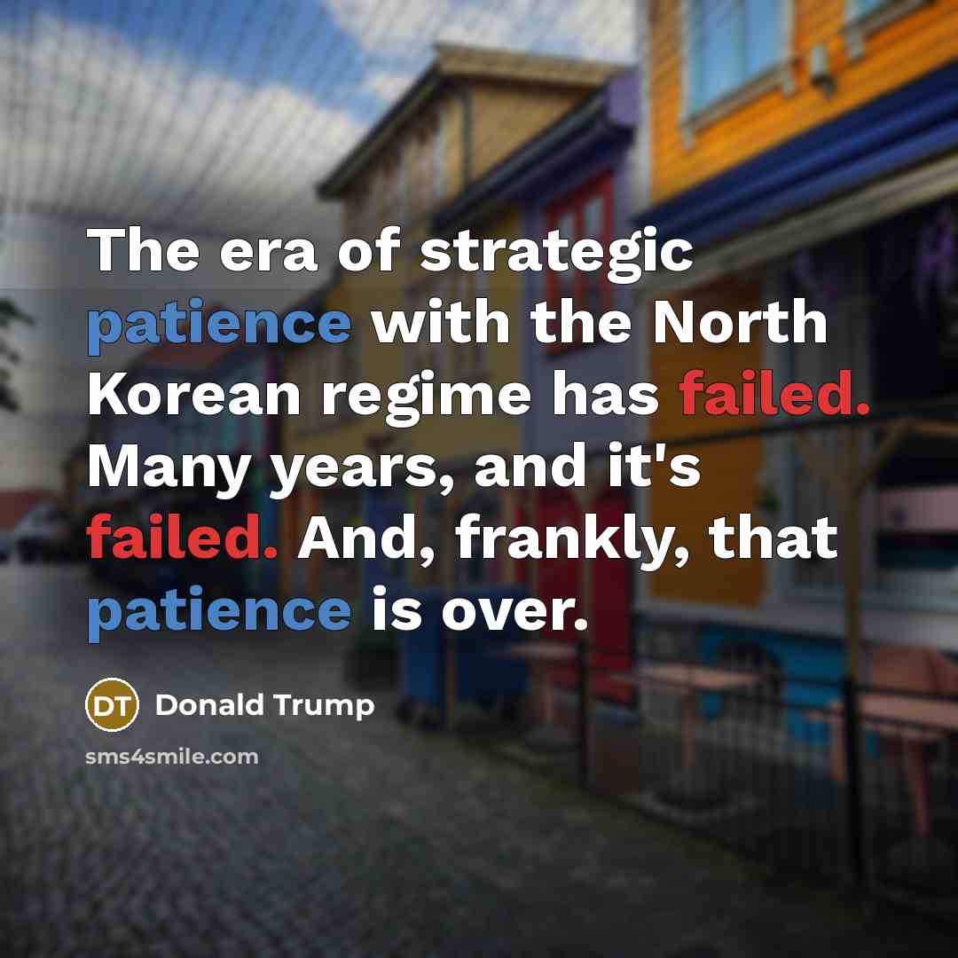 “The era of strategic patience with the North Korean regime has failed. Many years, and it's failed. And, frankly, that patience is over.” quote by Donald Trump