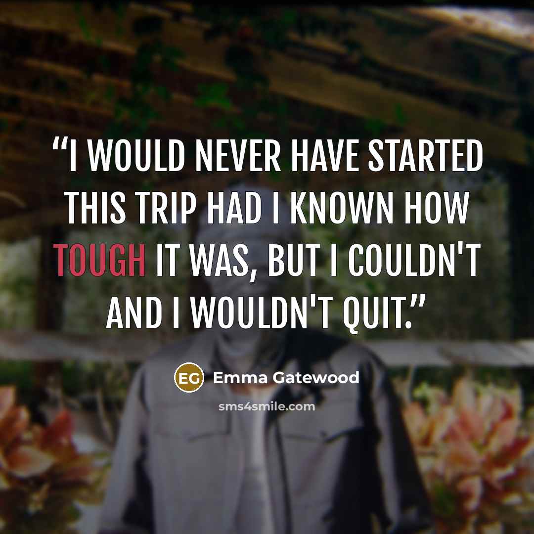 “I would never have started this trip had I known how tough it was, but I couldn't and I wouldn't quit.” quote by Emma Gatewood