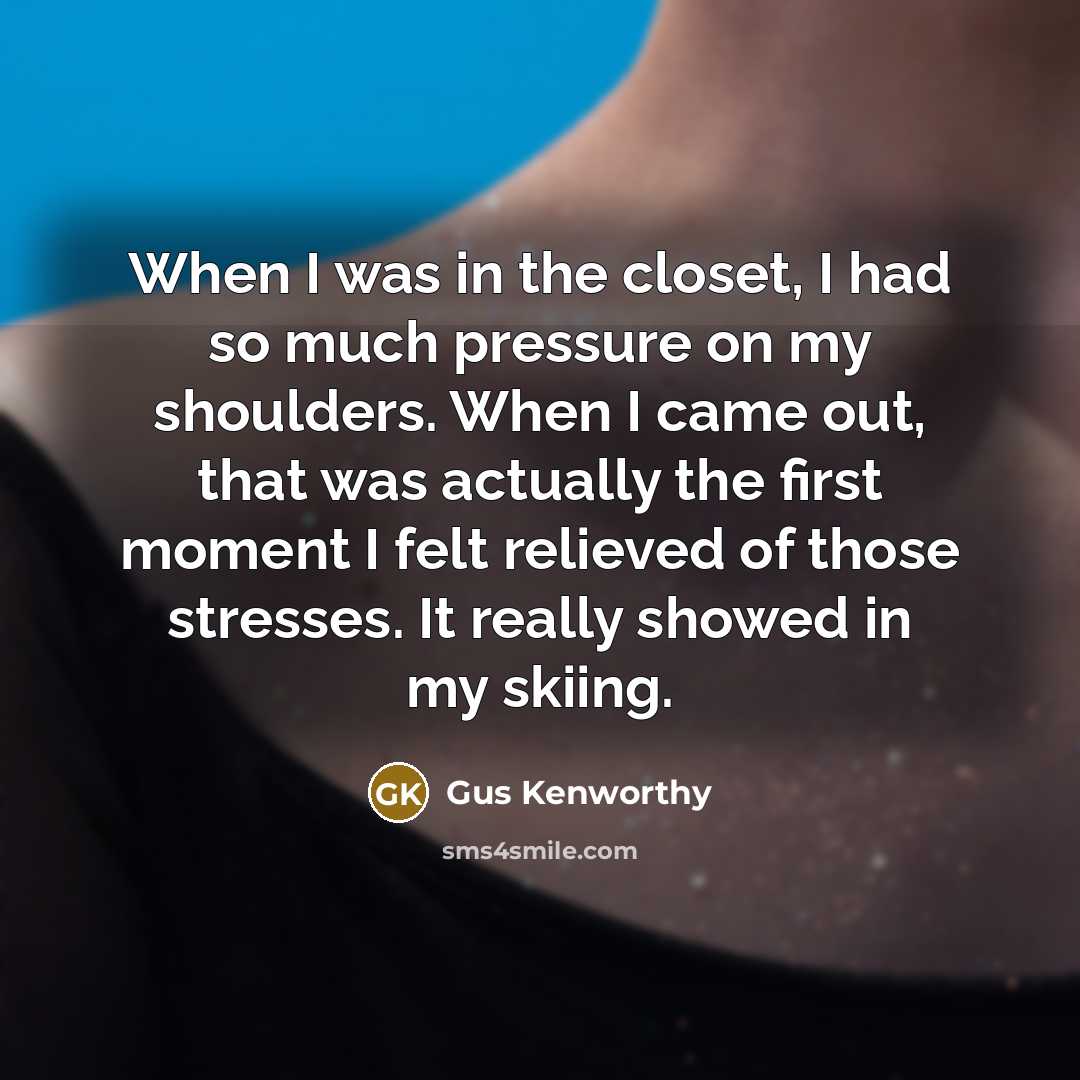 “When I was in the closet, I had so much pressure on my shoulders. When I came out, that was actually the first moment I felt relieved of those stresses. It really showed in my skiing.” quote by Gus Kenworthy