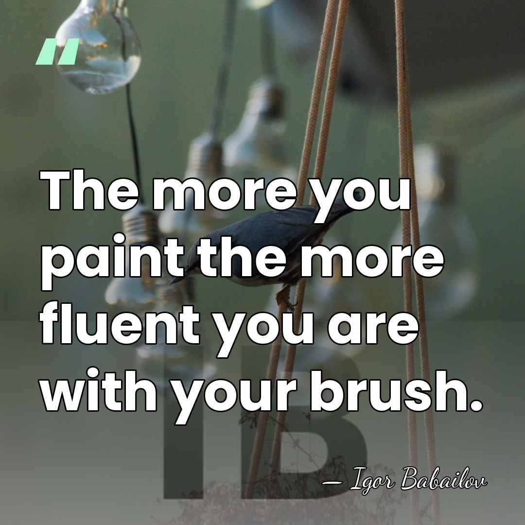 The more you paint the more fluent you are with your brush. - Igor Babailov