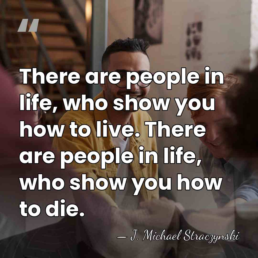 There are people in life, who show you how to live. There&hellip; - J. Michael Straczynski