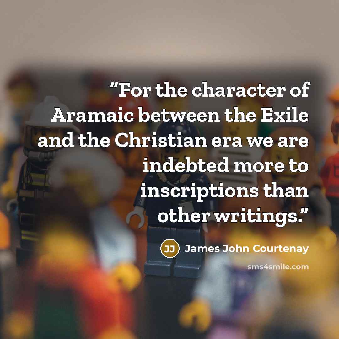 “For the character of Aramaic between the Exile and the Christian era we are indebted more to inscriptions than other writings.” quote by James John Courtenay