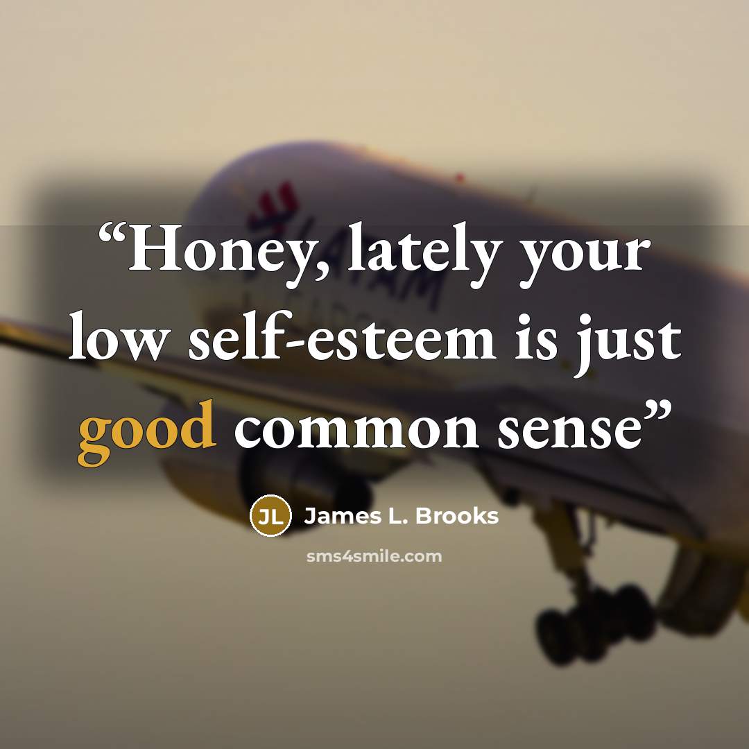 “Honey, lately your low self-esteem is just good common sense” quote by James L. Brooks