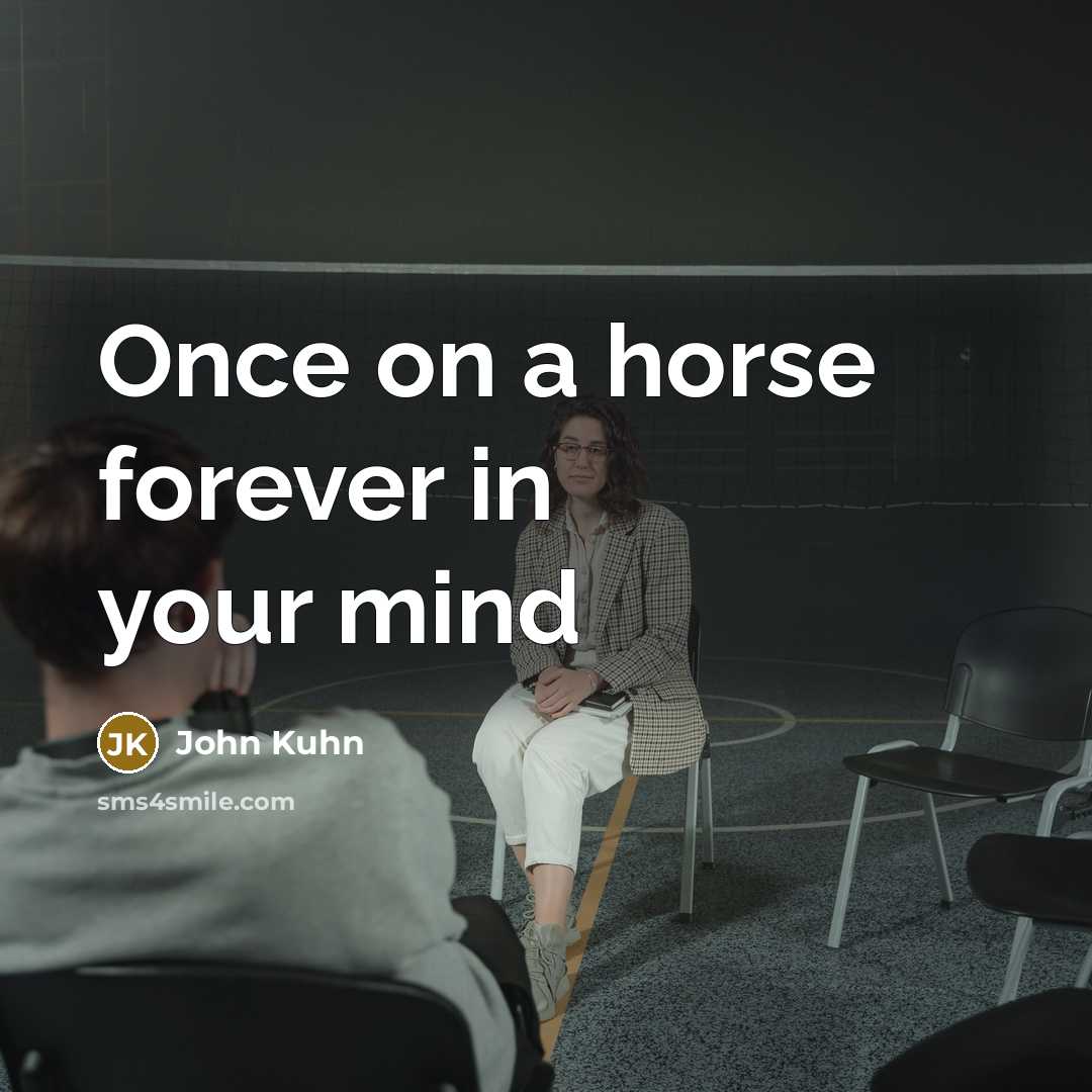 “Once on a horse forever in your mind…” quote by John Kuhn