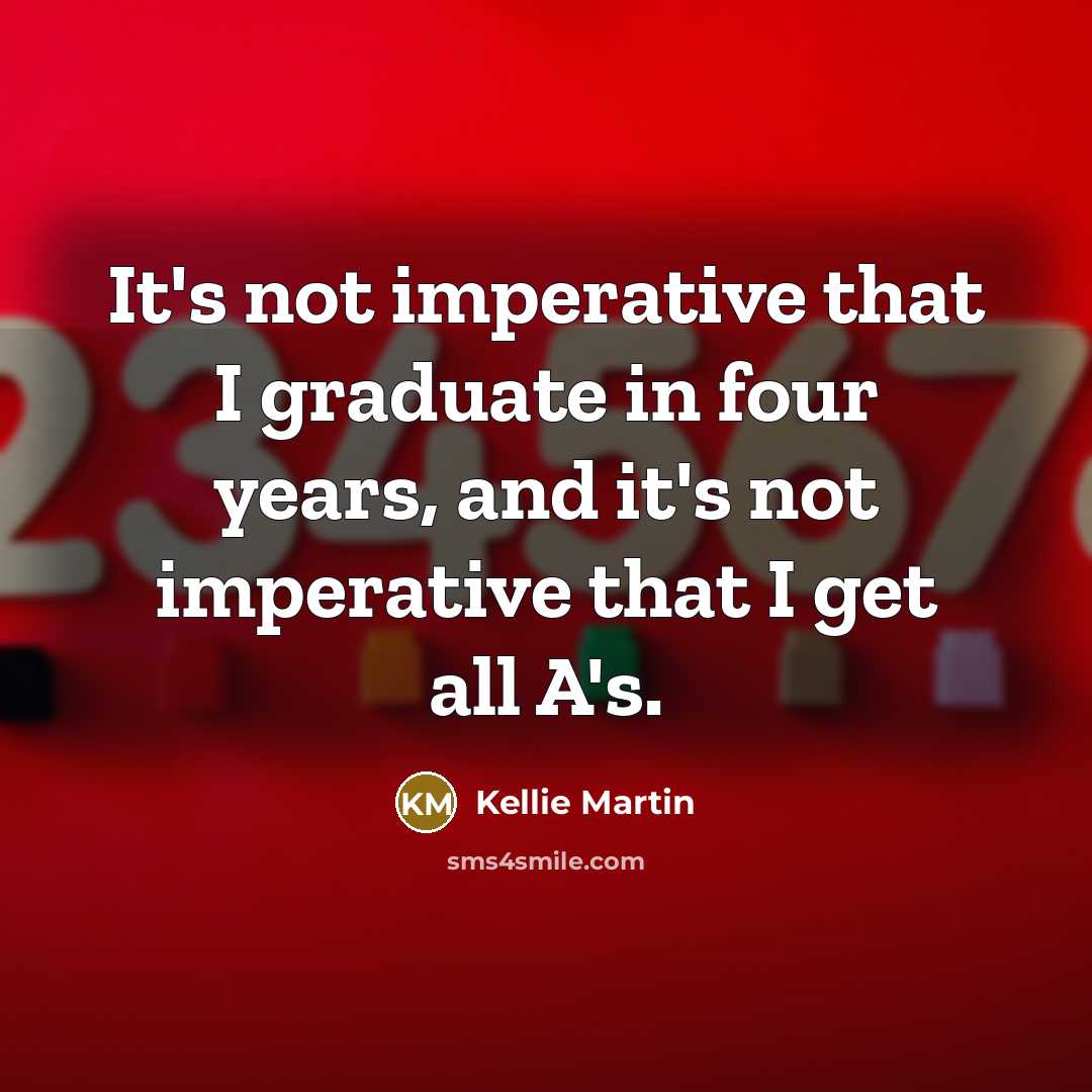 “It's not imperative that I graduate in four years, and it's not imperative that I get all A's.” quote by Kellie Martin