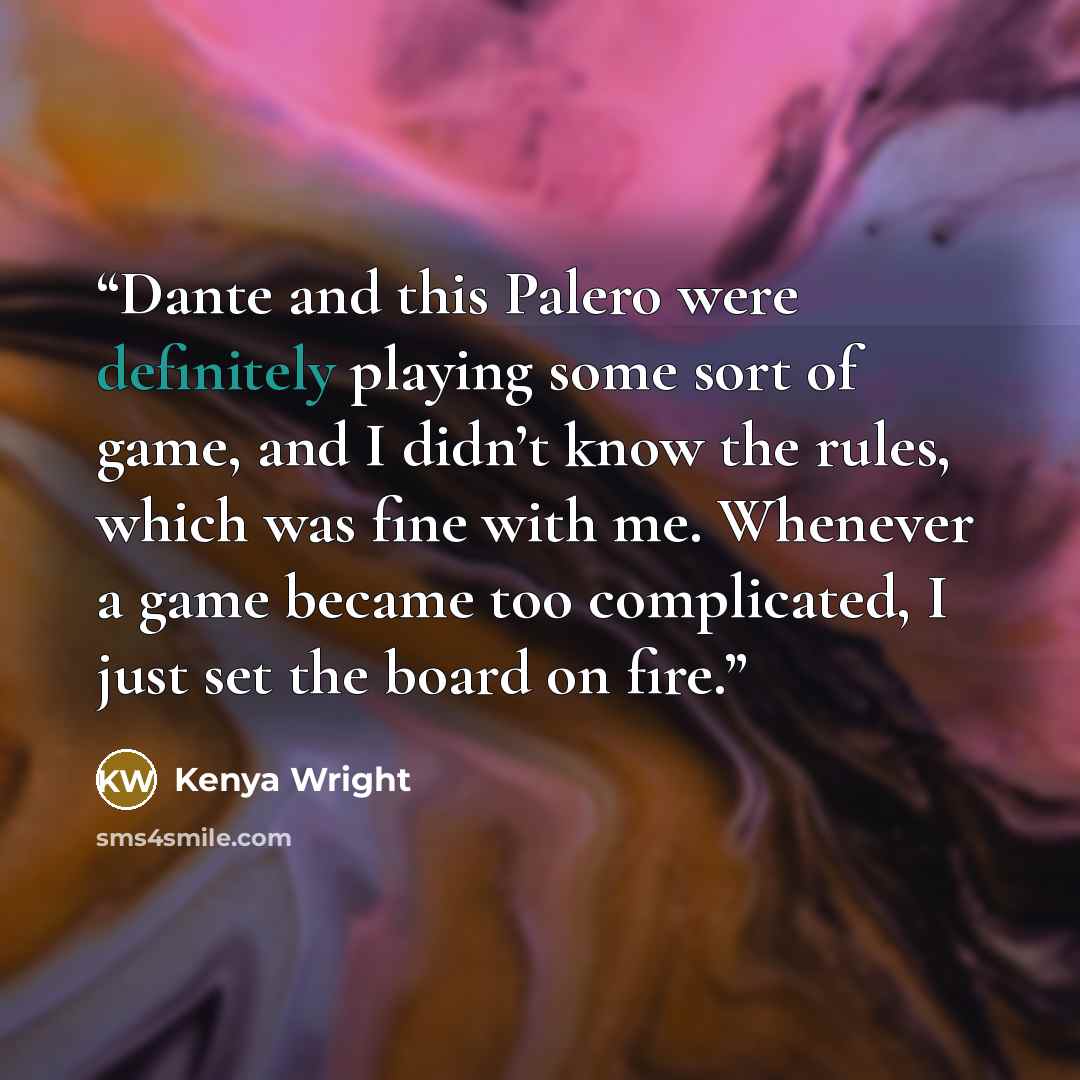 “Dante and this Palero were definitely playing some sort of game, and I didn’t know the rules, which was fine with me. Whenever a game became too complicated, I just set the board on fire.” quote by Kenya Wright