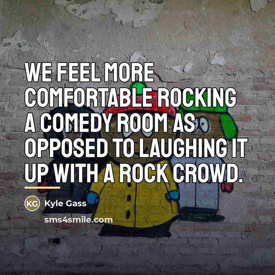 “We feel more comfortable rocking a comedy room as opposed…” quote by Kyle Gass