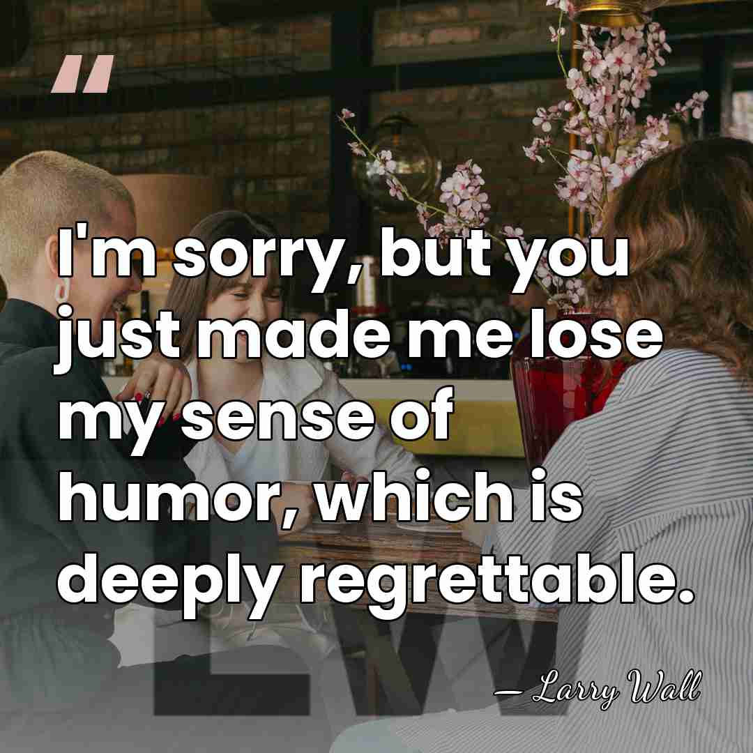 I'm sorry, but you just made me lose my sense of humor,&hellip; - Larry Wall