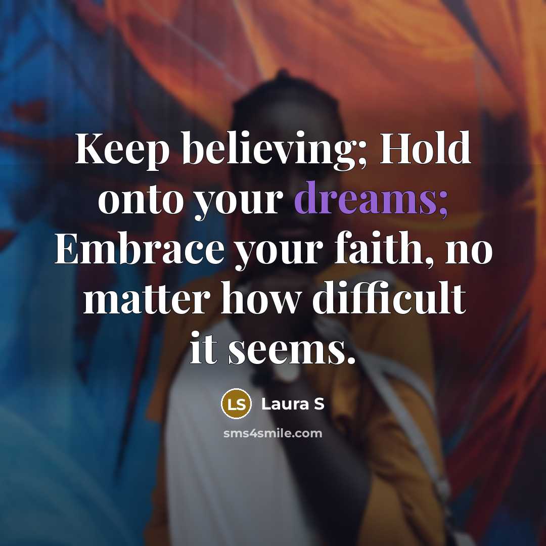 “Keep believing; Hold onto your dreams; Embrace your faith, no…” quote by Laura S